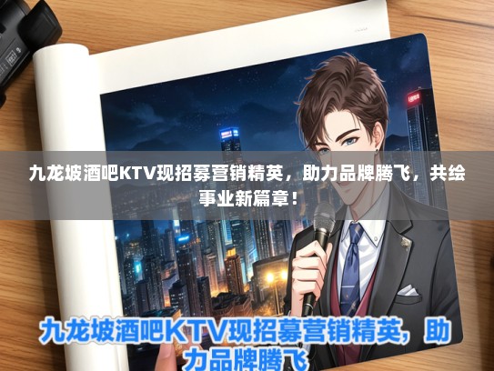 九龙坡酒吧KTV现招募营销精英，助力品牌腾飞，共绘事业新篇章！
