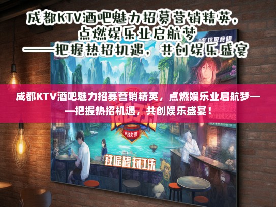 成都KTV酒吧魅力招募营销精英，点燃娱乐业启航梦——把握热招机遇，共创娱乐盛宴！