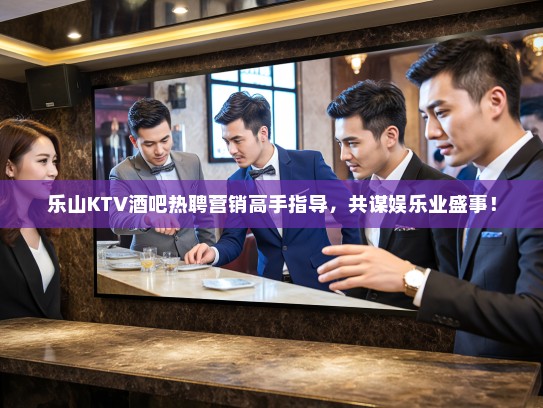 乐山KTV酒吧热聘营销高手指导，共谋娱乐业盛事！