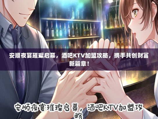 安顺夜宴璀璨启幕，酒吧KTV加盟攻略，携手共创财富新篇章！