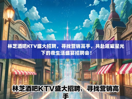 林芝酒吧KTV盛大招聘，寻找营销高手，共赴璀璨星光下的夜生活盛宴招聘会！
