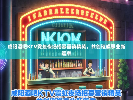 咸阳酒吧KTV霓虹夜场招募营销精英，共创璀璨事业新篇章