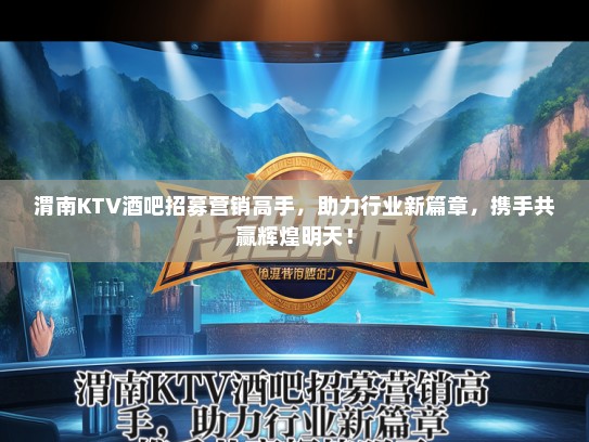 渭南KTV酒吧招募营销高手，助力行业新篇章，携手共赢辉煌明天！