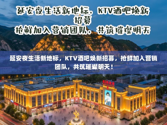 延安夜生活新地标，KTV酒吧焕新招募，抢鲜加入营销团队，共筑璀璨明天！