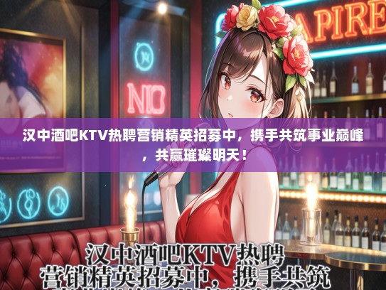 汉中酒吧KTV热聘营销精英招募中，携手共筑事业巅峰，共赢璀璨明天！