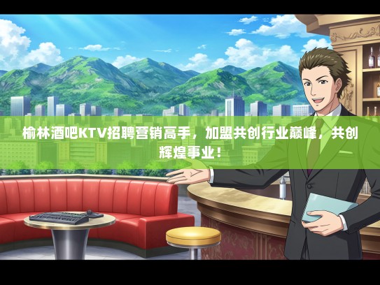榆林酒吧KTV招聘营销高手，加盟共创行业巅峰，共创辉煌事业！