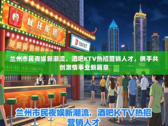 兰州市民夜娱新潮流，酒吧KTV热招营销人才，携手共创激情事业新篇章