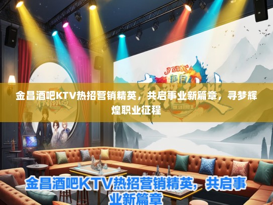 金昌酒吧KTV热招营销精英，共启事业新篇章，寻梦辉煌职业征程