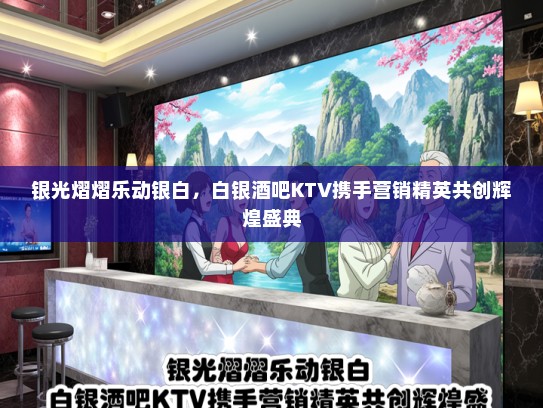 银光熠熠乐动银白，白银酒吧KTV携手营销精英共创辉煌盛典