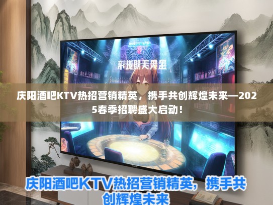庆阳酒吧KTV热招营销精英，携手共创辉煌未来—2025春季招聘盛大启动！