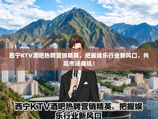 西宁KTV酒吧热聘营销精英，把握娱乐行业新风口，共赢市场商机！