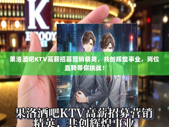 果洛酒吧KTV高薪招募营销精英，共创辉煌事业，岗位直聘等你挑战！