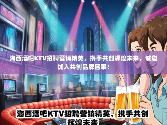 海西酒吧KTV招聘营销精英，携手共创辉煌未来，诚邀加入共创品牌盛事！