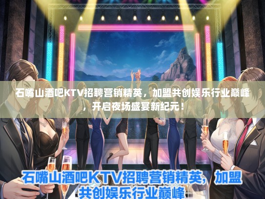石嘴山酒吧KTV招聘营销精英，加盟共创娱乐行业巅峰，开启夜场盛宴新纪元！