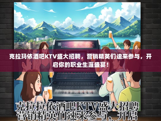克拉玛依酒吧KTV盛大招聘，营销精英们速来参与，开启你的职业生涯盛宴！