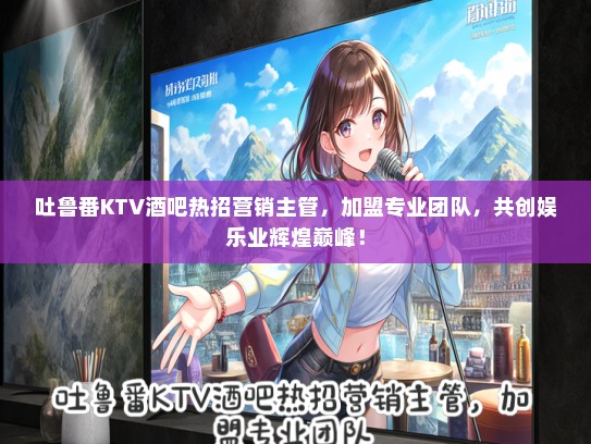 吐鲁番KTV酒吧热招营销主管，加盟专业团队，共创娱乐业辉煌巅峰！
