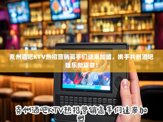 克州酒吧KTV热招营销高手们速来加盟，携手共创酒吧娱乐新篇章！