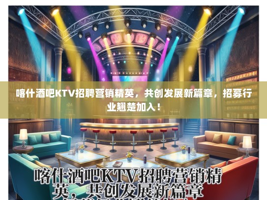 喀什酒吧KTV招聘营销精英，共创发展新篇章，招募行业翘楚加入！