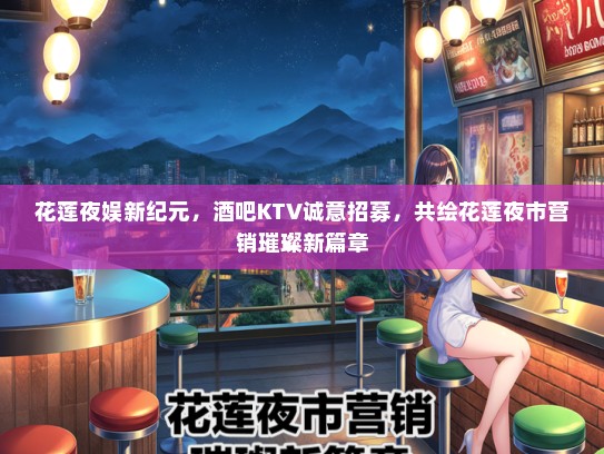 花莲夜娱新纪元，酒吧KTV诚意招募，共绘花莲夜市营销璀璨新篇章