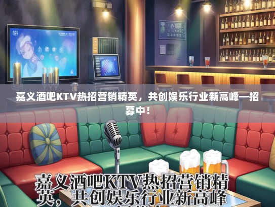 嘉义酒吧KTV热招营销精英，共创娱乐行业新高峰—招募中！