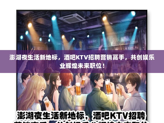 澎湖夜生活新地标，酒吧KTV招聘营销高手，共创娱乐业辉煌未来职位！