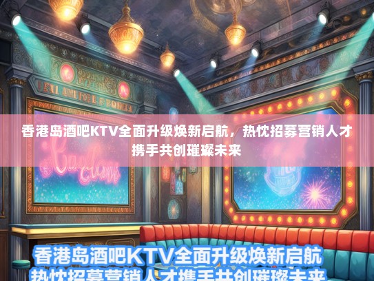 香港岛酒吧KTV全面升级焕新启航，热忱招募营销人才携手共创璀璨未来