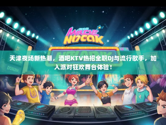 天津夜场新热潮,酒吧KTV热招全职DJ与流行歌手,加入派对狂欢舞台体验! 天津夜场新热潮,酒吧KTV热招全职DJ与流行歌手,加入派对狂欢舞台体验!