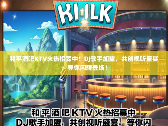 和平酒吧KTV火热招募中！DJ歌手加盟，共创视听盛宴，等你闪耀登场！