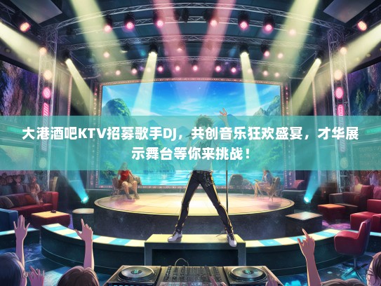 大港酒吧KTV招募歌手DJ，共创音乐狂欢盛宴，才华展示舞台等你来挑战！