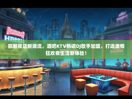 邯郸夜店新潮流，酒吧KTV热邀DJ歌手加盟，打造激情狂欢夜生活新体验！