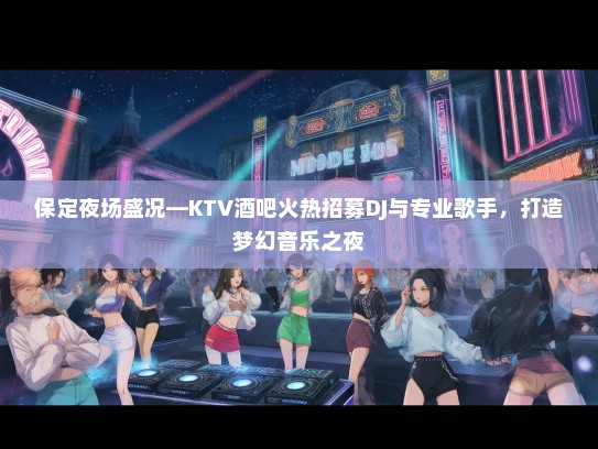 保定夜场盛况—KTV酒吧火热招募DJ与专业歌手,打造梦幻音乐之夜 保定夜场盛况—KTV酒吧火热招募DJ与专业歌手,打造梦幻音乐之夜