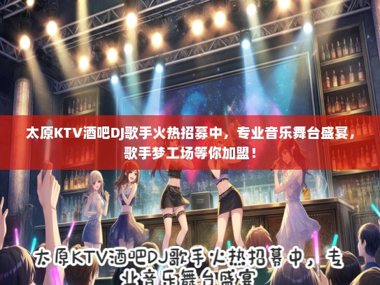 太原KTV酒吧DJ歌手火热招募中，专业音乐舞台盛宴，歌手梦工场等你加盟！