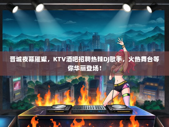 晋城夜幕璀璨，KTV酒吧招聘热辣DJ歌手，火热舞台等你华丽登场！
