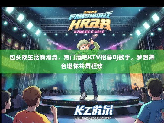 包头夜生活新潮流，热门酒吧KTV招募DJ歌手，梦想舞台邀你共舞狂欢