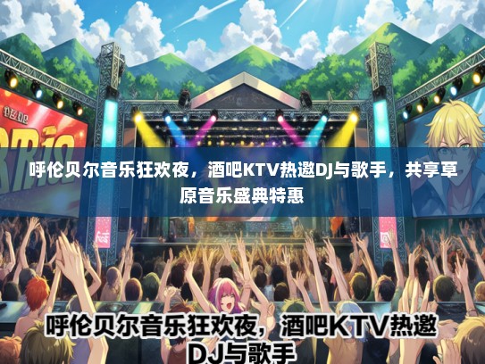 呼伦贝尔音乐狂欢夜，酒吧KTV热邀DJ与歌手，共享草原音乐盛典特惠