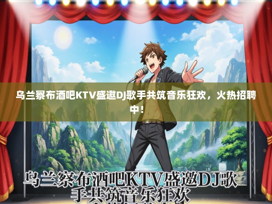 乌兰察布酒吧KTV盛邀DJ歌手共筑音乐狂欢，火热招聘中！