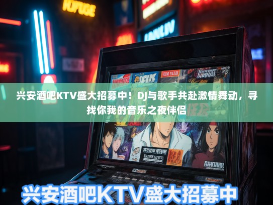 兴安酒吧KTV盛大招募中！DJ与歌手共赴激情舞动，寻找你我的音乐之夜伴侣