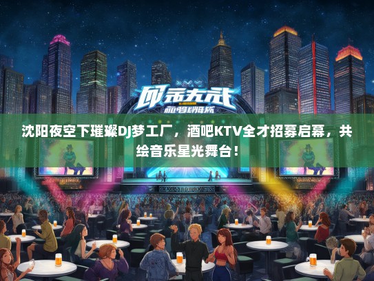 沈阳夜空下璀璨DJ梦工厂，酒吧KTV全才招募启幕，共绘音乐星光舞台！