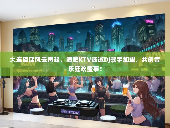 大连夜店风云再起，酒吧KTV诚邀DJ歌手加盟，共创音乐狂欢盛事！