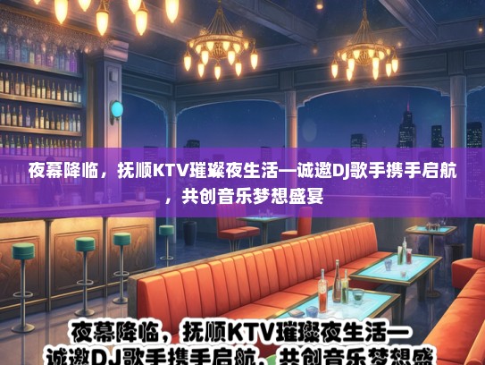 夜幕降临，抚顺KTV璀璨夜生活—诚邀DJ歌手携手启航，共创音乐梦想盛宴