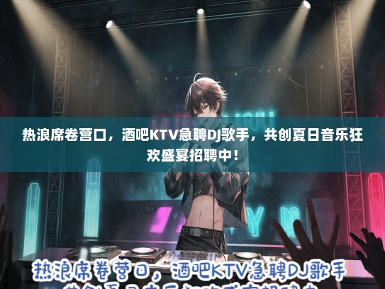 热浪席卷营口，酒吧KTV急聘DJ歌手，共创夏日音乐狂欢盛宴招聘中！