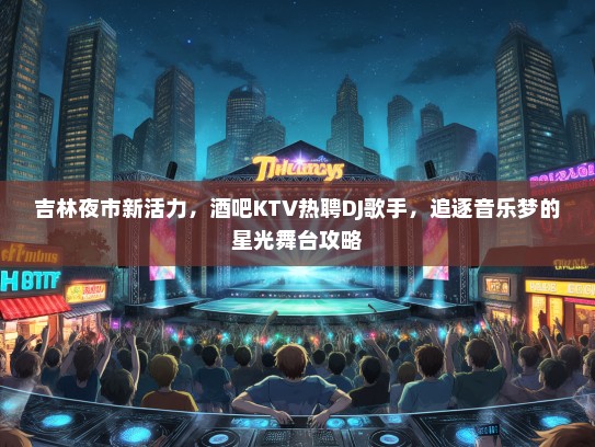 吉林夜市新活力，酒吧KTV热聘DJ歌手，追逐音乐梦的星光舞台攻略