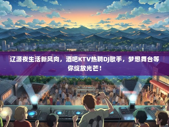 辽源夜生活新风向，酒吧KTV热聘DJ歌手，梦想舞台等你绽放光芒！