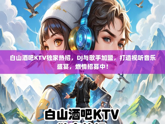 白山酒吧KTV独家热招，DJ与歌手加盟，打造视听音乐盛宴，燃情招募中！