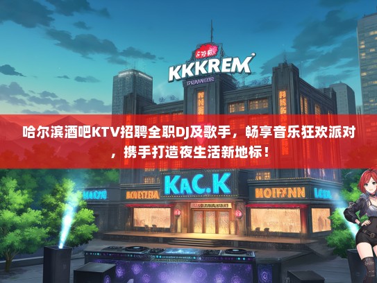 哈尔滨酒吧KTV招聘全职DJ及歌手，畅享音乐狂欢派对，携手打造夜生活新地标！