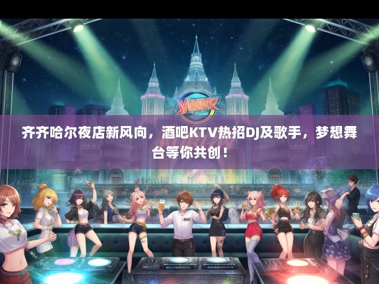 齐齐哈尔夜店新风向，酒吧KTV热招DJ及歌手，梦想舞台等你共创！