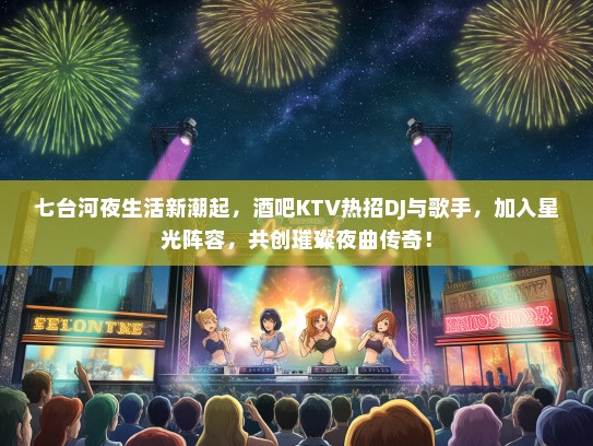 七台河夜生活新潮起，酒吧KTV热招DJ与歌手，加入星光阵容，共创璀璨夜曲传奇！