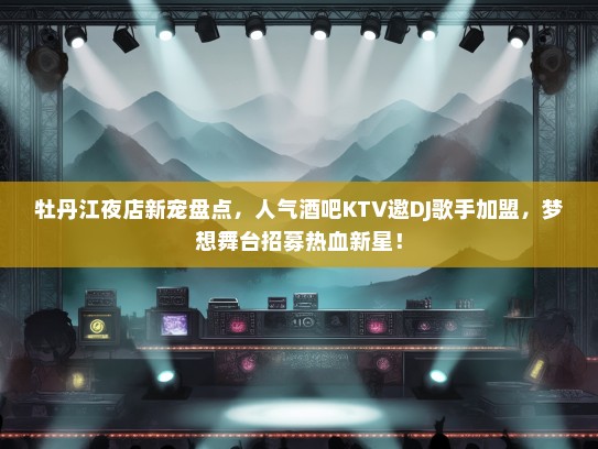 牡丹江夜店新宠盘点，人气酒吧KTV邀DJ歌手加盟，梦想舞台招募热血新星！