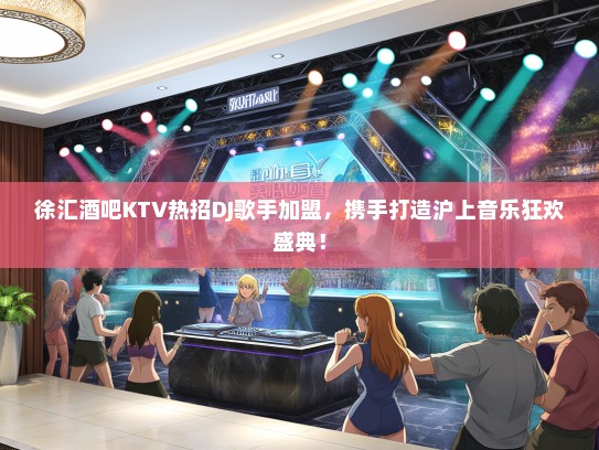 徐汇酒吧KTV热招DJ歌手加盟，携手打造沪上音乐狂欢盛典！