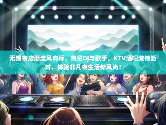 无锡夜店潮流风向标，热招DJ与歌手，KTV酒吧激情派对，体验非凡夜生活新风尚！